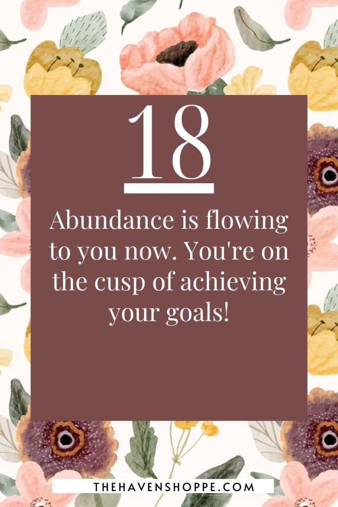 angel number 18 message: Abundance is flowing to you now. You're on the cusp of achieving your goals!