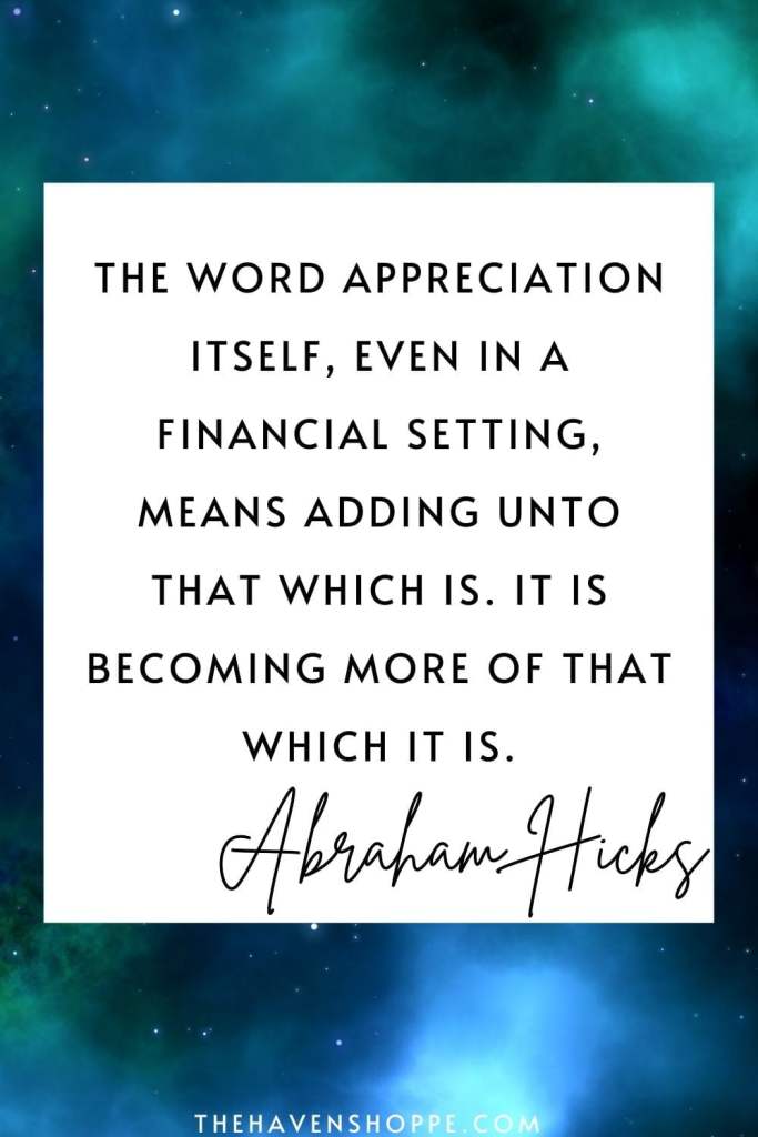 Aabraham Hicks quote on gratitude: The word 'appreciation' itself, even in a financial setting, means adding unto that which is. It is becoming more of that which is.