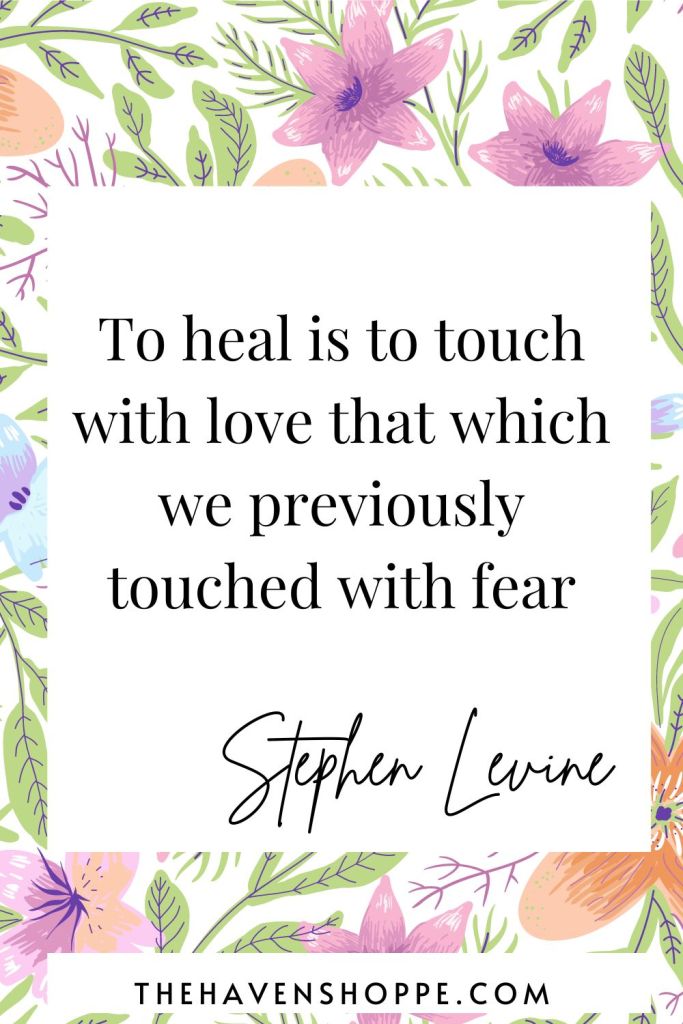 "To heal is to touch with love that which we previously touched with fear"