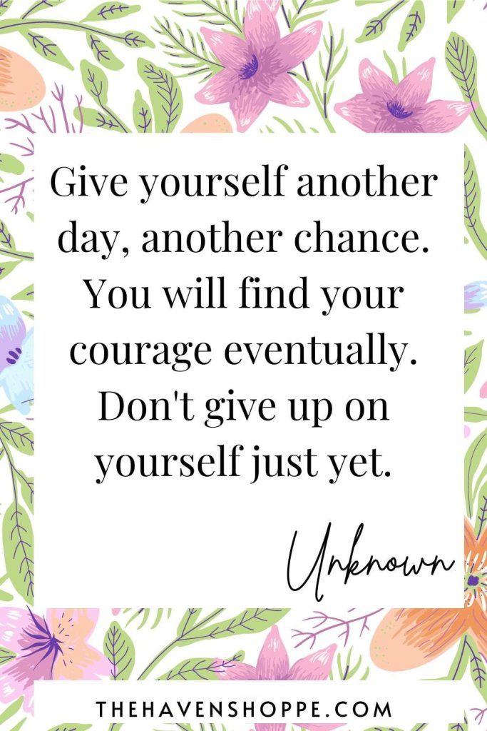 "Give yourself another day, another chance. You will find your courage eventually. Don't give up on yourself just yet."