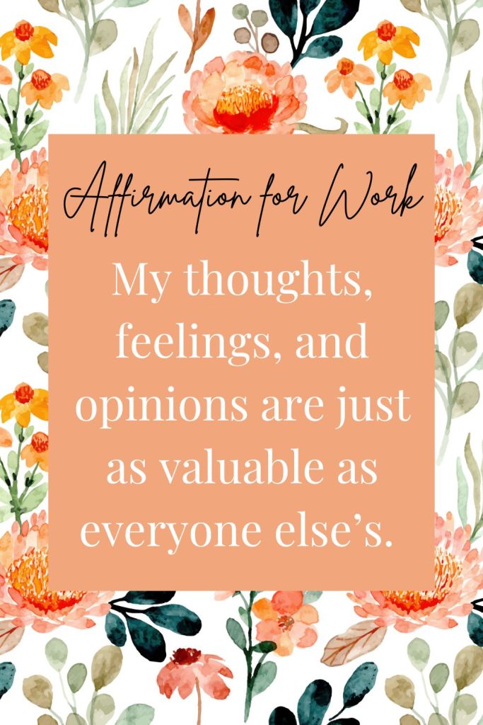 positive work affirmation: my thoughts, feelings, and opinions are just as valuable as everyone else's