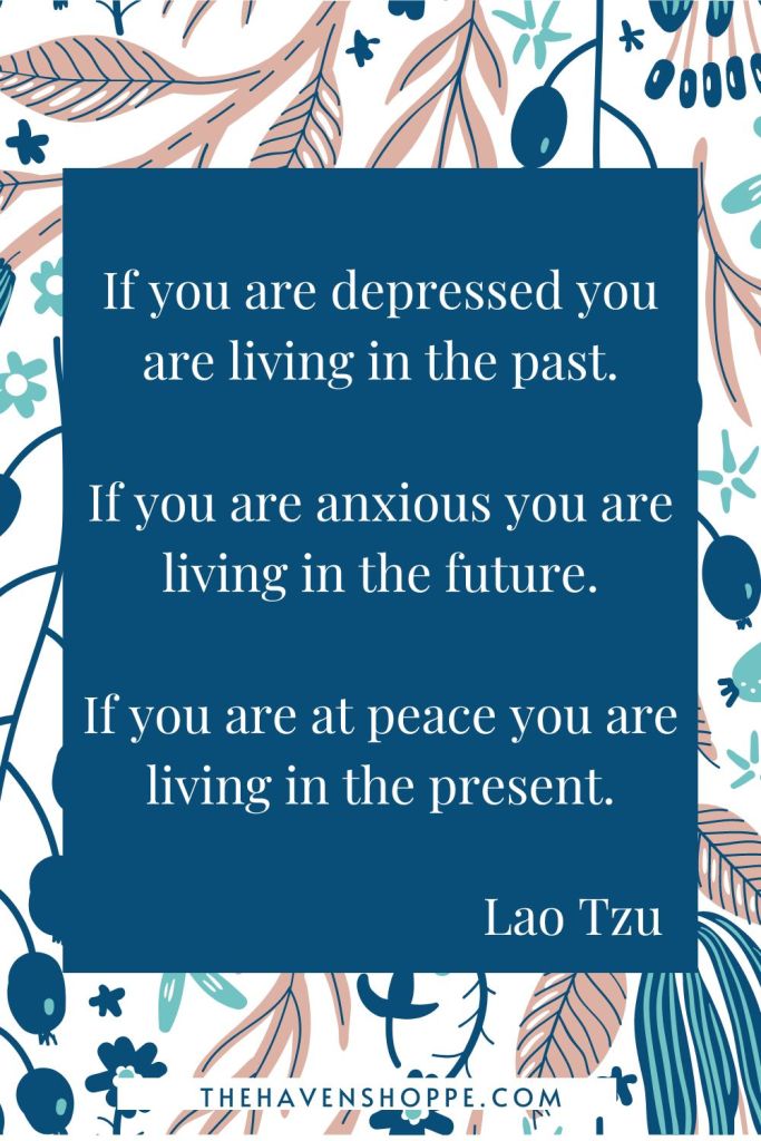 Lao Tzu mindfulness quote: If you are depressed you are living in the past. If you are anxious you are living in the future. If you are at peace you are living in the present.