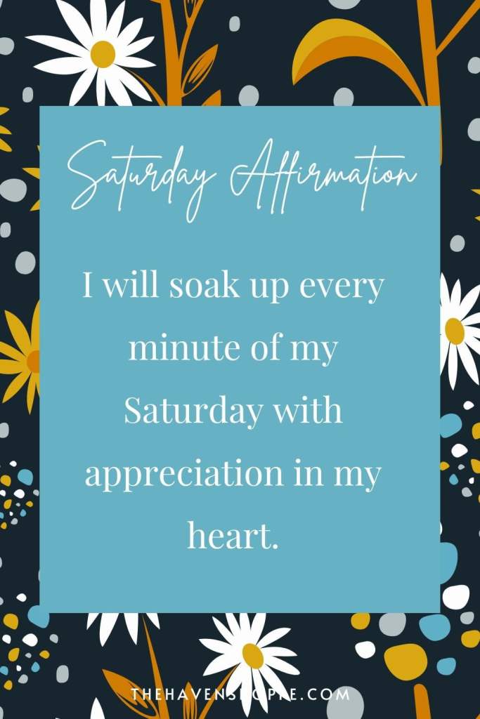 Saturday morning Affirmation: I will soak up every minute of my Saturday with appreciation in my heart.