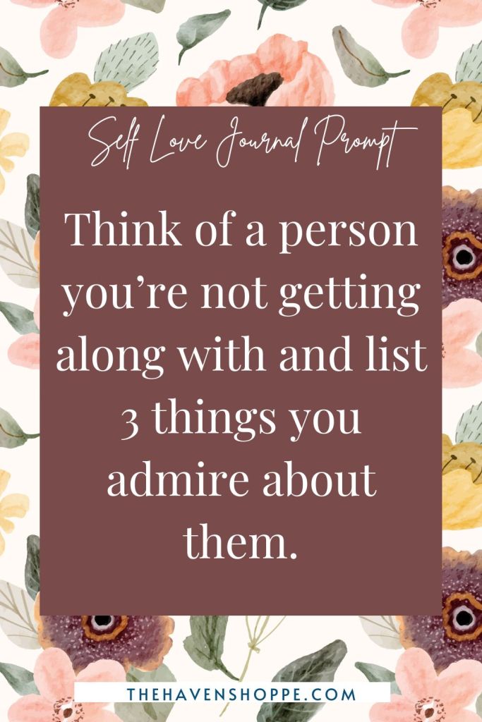 self love journal prompt: Think of a person you’re not getting along with and list 3 things you admire about them.