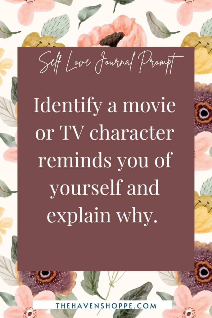 self love journal prompt: Identify a movie or TV character reminds you of yourself and explain why. 