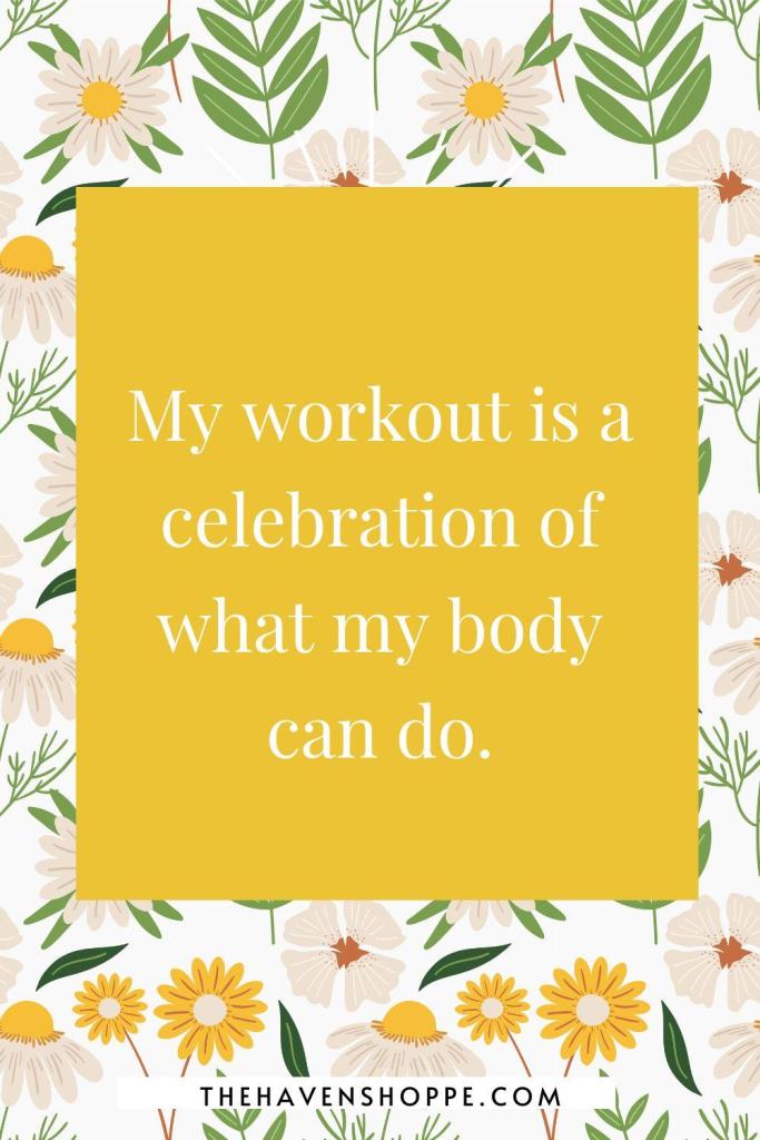 Exercise affirmation: My workout is a celebration of what my body can do.