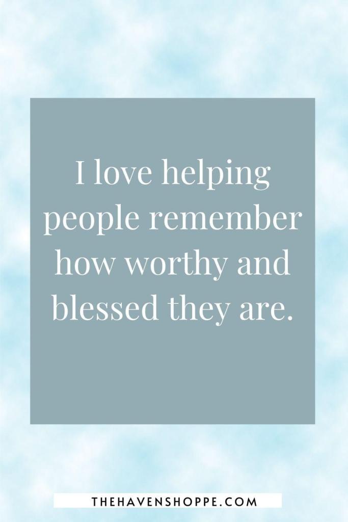 affirmation for healing others: I love helping people remember how worthy and blessed they are.