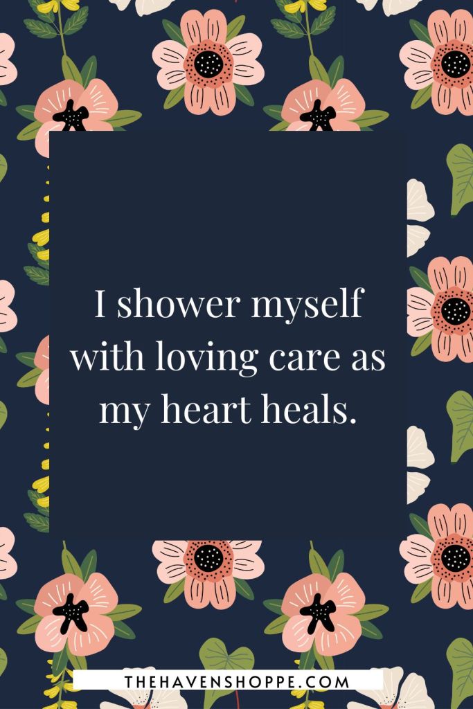 Affirmation for letting go of someone: I shower myself with loving care as my heart heals.
