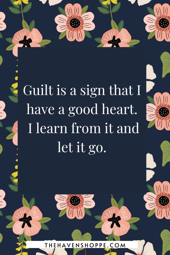 affirmation for letting go of guilt: Guilt is a sign that I have a good heart; I learn from it and let it go.