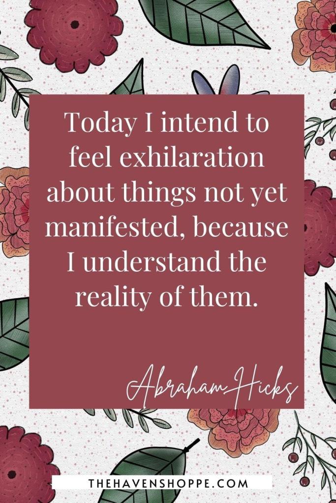 Abraham Hicks affirmation: Today I intend to feel exhilaration about things not yet manifested, because I understand the reality of them.