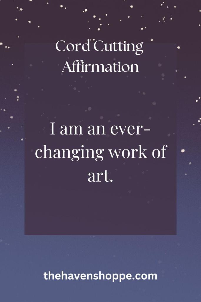 cord cutting affirmation: I am an ever-changing work of art.