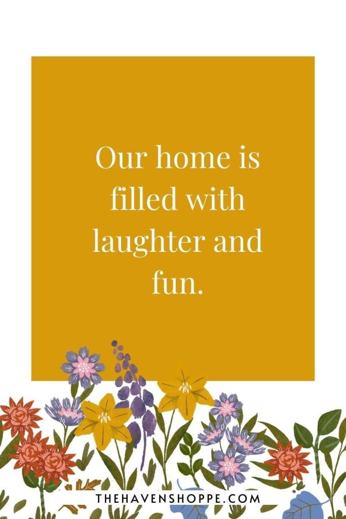 positive family affirmation: Our home is filled with laughter and fun.