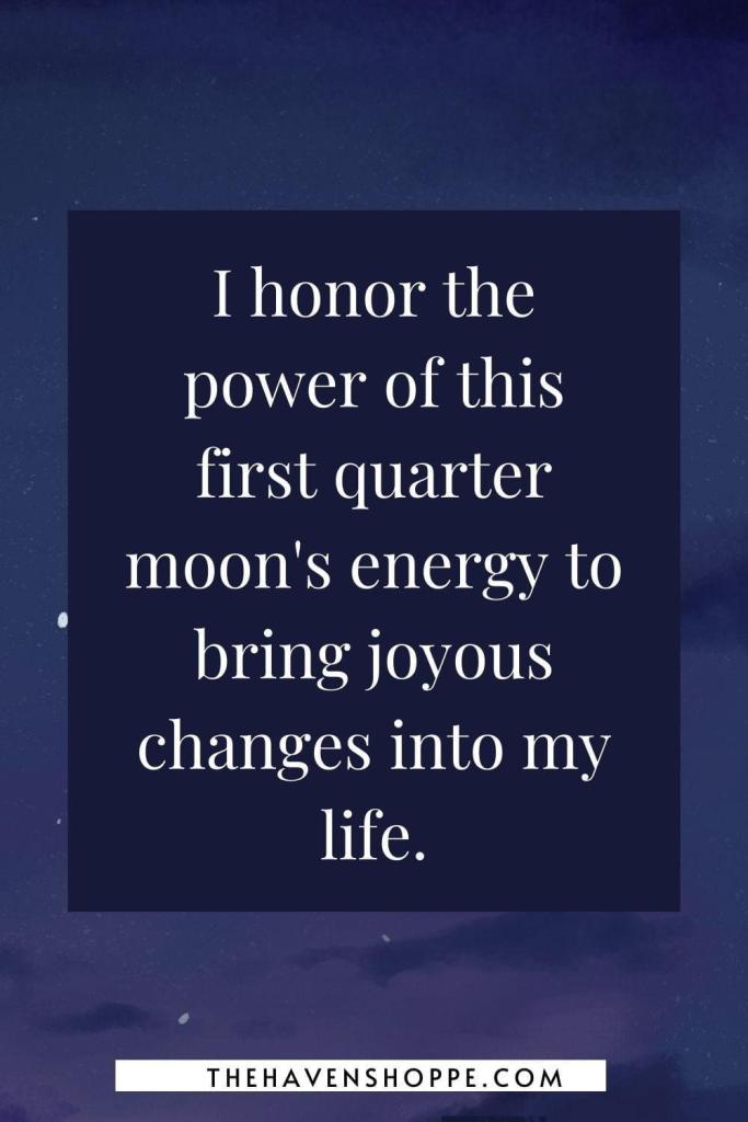 first quarter moon affirmation: I honor the power of this first quarter moon's energy to bring joyous changes into my life.