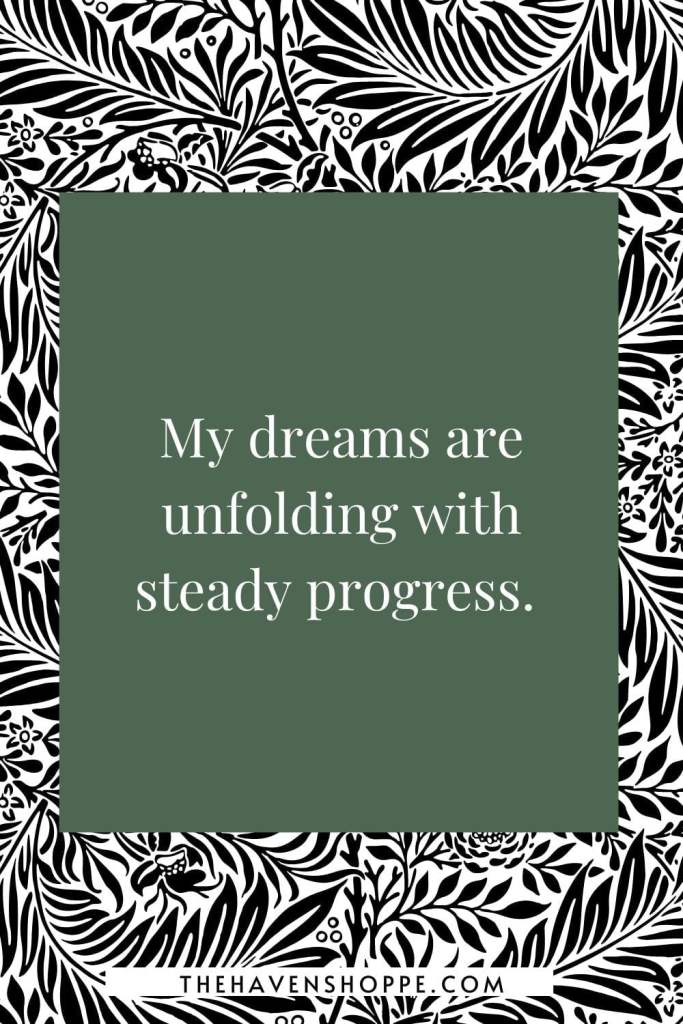 positive entrepreneur affirmation: My dreams are unfolding with steady progress. 