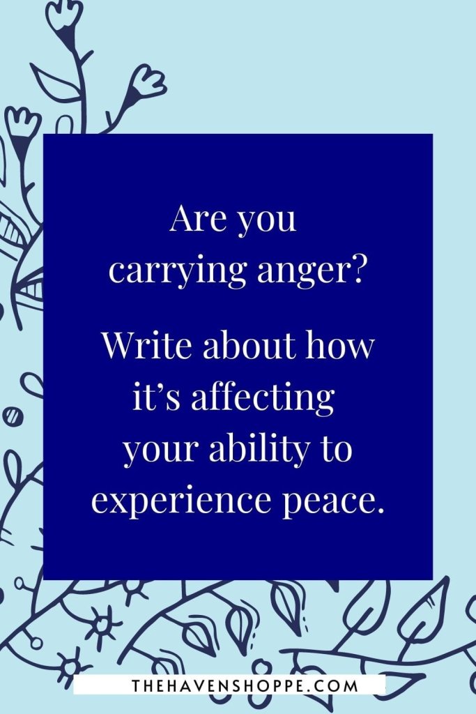 journal prompt for healing trauma: Are you carrying anger? Write about how it’s affecting your ability to experience peace.