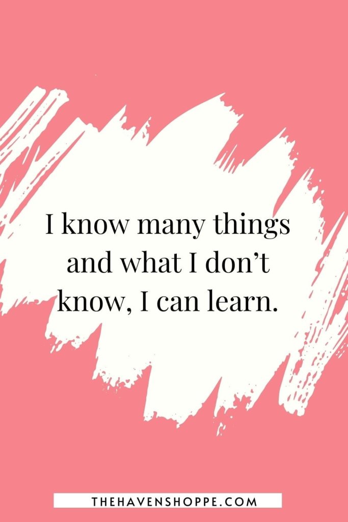 affirmations for strength and confidence: I know many things and what I don’t know, I can learn.