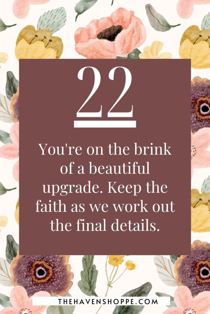 angel number 22 message: You're on the brink of a beautiful upgrade. Keep the faith as we work out the final details.