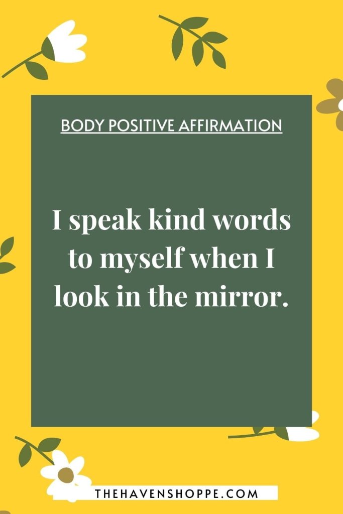 positive affirmation for body image: I speak kind words to myself when I look in the mirror.