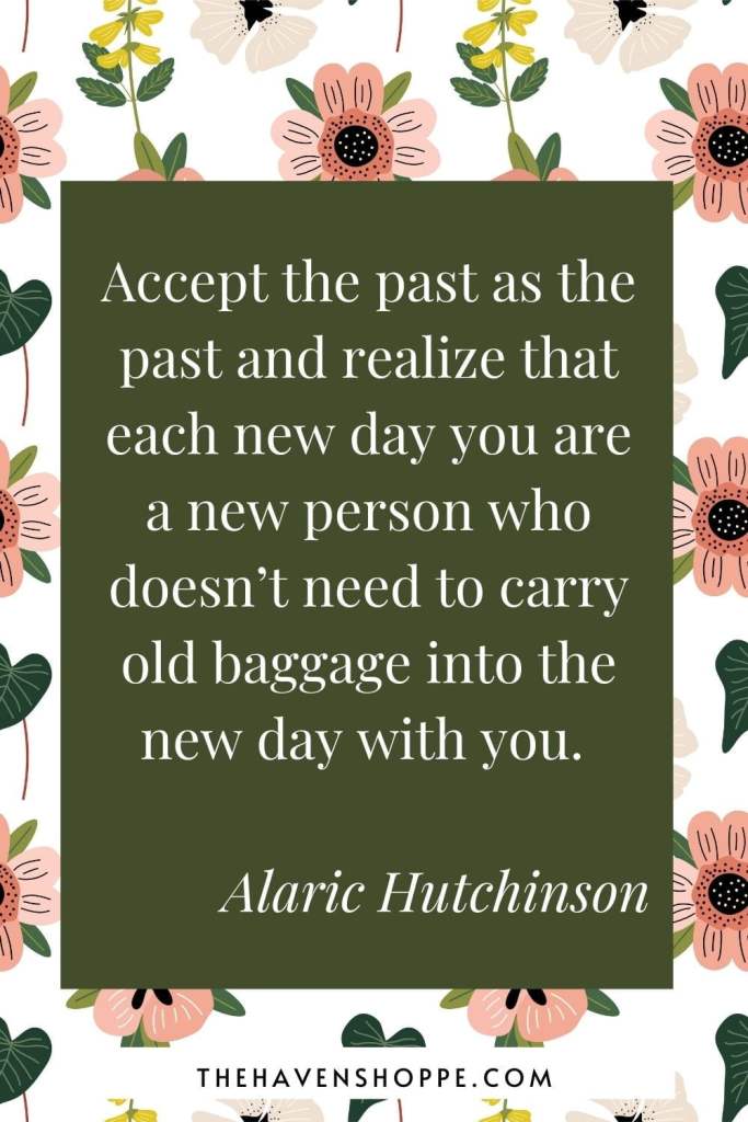 positive new day quote: Accept the past as the past and realize that each new day you are a new person who doesn’t need to carry old baggage into the new day with you. 