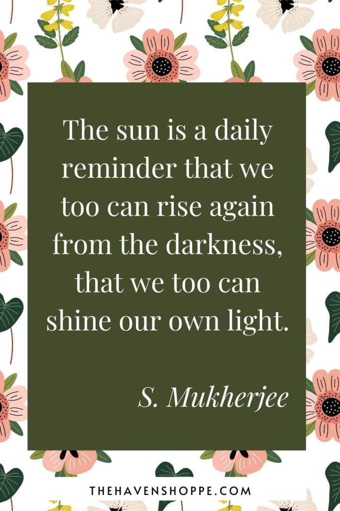 positive new day quote: The sun is a daily reminder that we too can rise again from the darkness, that we too can shine our own light.