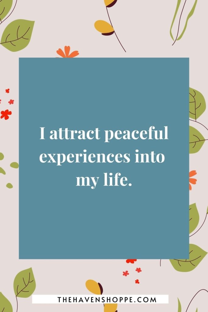 affirmation for peace and calm: I attract peaceful experiences into my life.