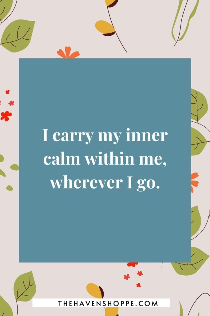 affirmation for peace and calm: I carry my inner calm within me, wherever I go.