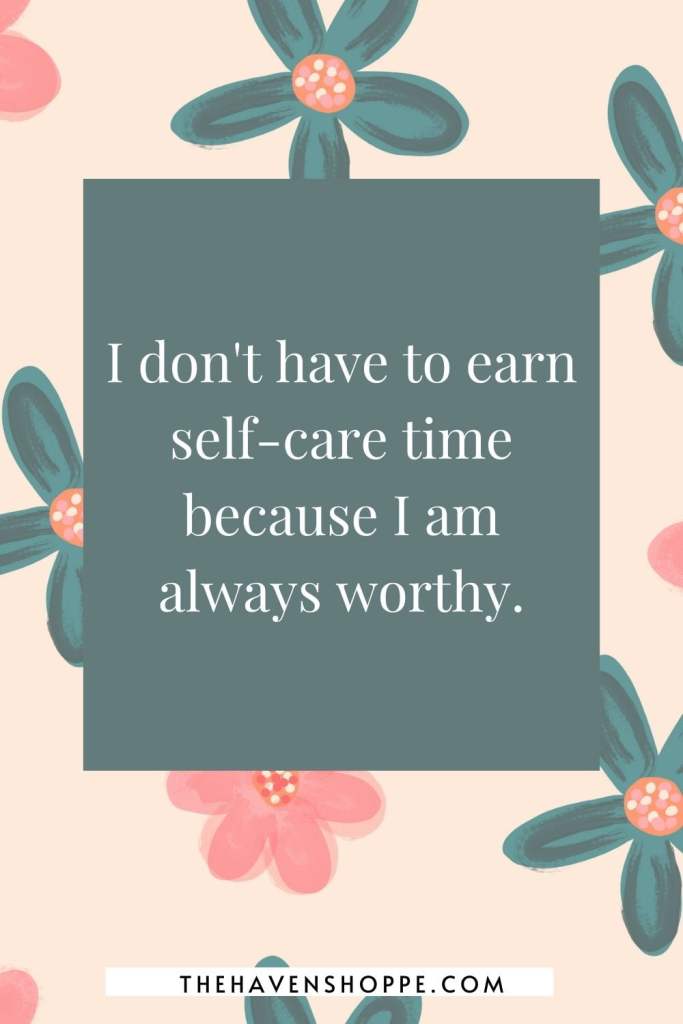 positive self care affirmation: I don't have to earn self-care time because I am always worthy.