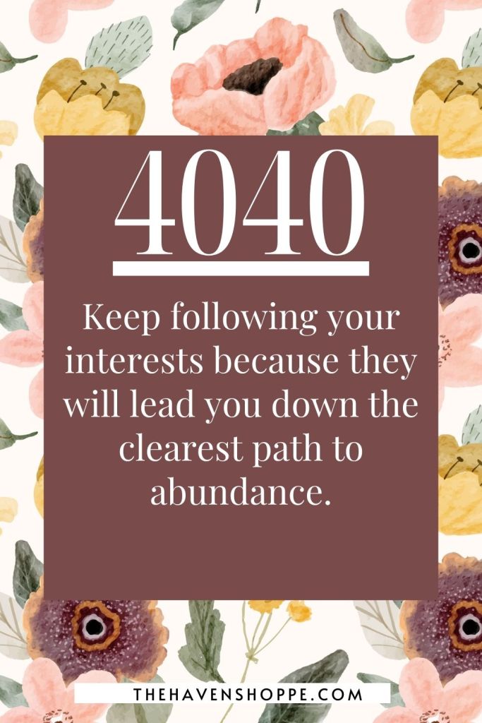 4040 angel number message: Keep following your interests because they will lead you down the clearest path to abundance.